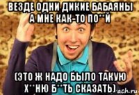 везде одни дикие бабаяны а мне как-то по**й (это ж надо было такую х**ню б**ть сказать)