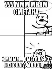 ууу ммм мням сметана хмммм... сметана из женскага молока....