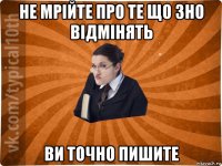 не мрійте про те що зно відмінять ви точно пишите