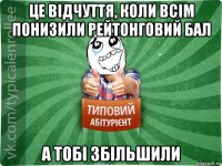 це відчуття, коли всім понизили рейтонговий бал а тобі збільшили