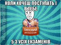 коли хочеш поступать і в тебе 5 з усіх екзаменів