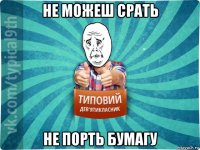 не можеш срать не порть бумагу