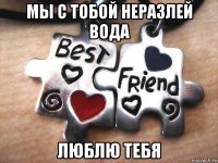 мы с тобой неразлей вода люблю тебя