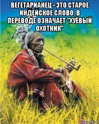 вегетарианец - это старое индейское слово. в переводе означает "хуёвый охотник" 