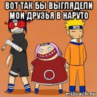 вот так бы выглядели мои друзья в наруто 