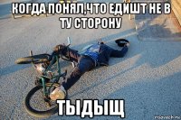 когда понял,что едишт не в ту сторону тыдыщ