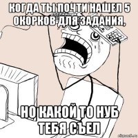 когда ты почти нашел 5 окорков для задания, но какой то нуб тебя съел