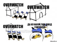 overwatch overwatch overwatch Да ну нахуй,там швед гомункул