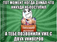 тот момент когда думал,что никуда не поступил а тебе позвонили уже с двух универов