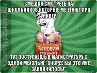 смешно смотреть на школьников,которые мечтают про универ тут поступаешь в магистратуру с одной мыслью:"скорее бы это уже закончилось!"