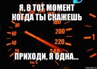 Я, в тот момент когда ты скажешь приходи, я одна...