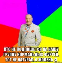  кто не подпишется на нашу группу нормальных фуррей, тот не натурал, а жопень ;з