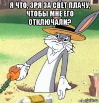 я что, зря за свет плачу, чтобы мне его отключали? 