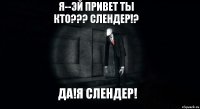 я--эй привет ты кто??? слендер!? да!я слендер!