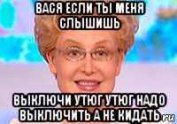 вася если ты меня слышишь выключи утюг утюг надо выключить а не кидать