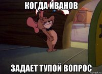 когда иванов задает тупой вопрос