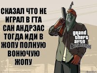 сказал что не играл в гта сан андрэас тогда иди в жопу полную вонючую жопу