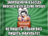 запрошуючи в бесіду якогось вузу,я дуже прошу не пишіть тільки внз, пишіть факультет