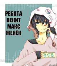 Ребята Некит Макс Женёк Я теперь няша