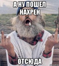 а ну пошел нахрен отсюда