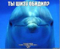 тЫ шИЗУ ОБИДИЛ? ЭТО БЫЛО ОБИДНО
НУ НИЧО У ТЕБЯ МОЗГ РАЗВИТ НА 10 %
а У МЕНЯ
НА 20