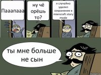 Пааапааа ну чё орёшь то? я случайно удалил сохранение в miencraft story mode ты мне больше не сын