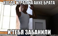 когда играл на акке брата и тебя забанили