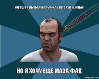 хорошо я выебал мальчика у него хуй нежный но я хочу еще маза фак