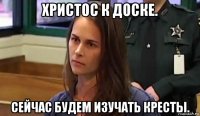 христос к доске. сейчас будем изучать кресты.