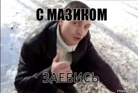 с мазиком заебись