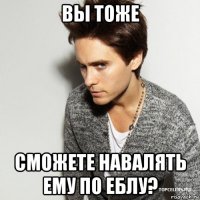 вы тоже сможете навалять ему по еблу?