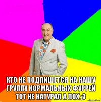  кто не подпишется на нашу группу нормальных фуррей тот не натурал а лох ;з