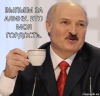 Выпьем за Алину. Это моя гордость.