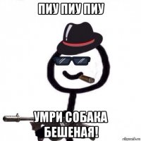 пиу пиу пиу умри собака бешеная!