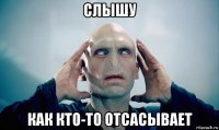 слышу как кто-то отсасывает