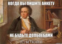 Когда вы пишите анкету Не будьте долбоебами (с) Бетховен