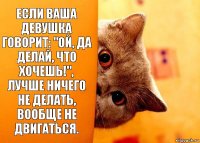 Если ваша девушка говорит: "Ой, да делай, что хочешь!", лучше ничего не делать, вообще не двигаться.