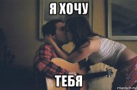 я хочу тебя