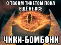 с твоим тикетом пока ещё не всё чики-бомбони