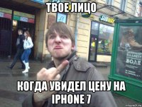 твое лицо когда увидел цену на iphone 7