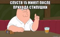 спустя 15 минут после прихода стипушки 