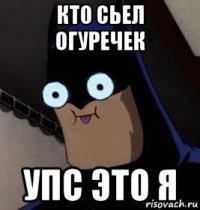 кто сьел огуречек упс это я