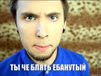    ты че блять ебанутый