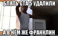 блять gta 5 удалили а в нём же франклин