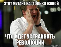 Этот мутант настолько живой Что идет устраивать революции