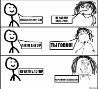 ВЛАД БЕРЕНИЧ САС А КТО ЕНТО? НУ ЕНТО БЛОГИР Не навижу БЛОГЕРОВ! ТЫ ГОВНО! ...
А пачиму оНо абзывается?