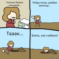 Сколько бумаги ненужной... Пойду посру, удобрю землицу... Тааак... Блять, как глубоко!