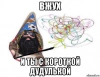 вжух и ты с короткой дудулькой