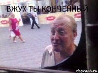 ВЖУХ ТЫ КОНЧЕННЫЙ