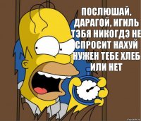 Послюшай, дарагой, игиль тэбя никогдэ не спросит нахуй нужен тебе хлеб или нет